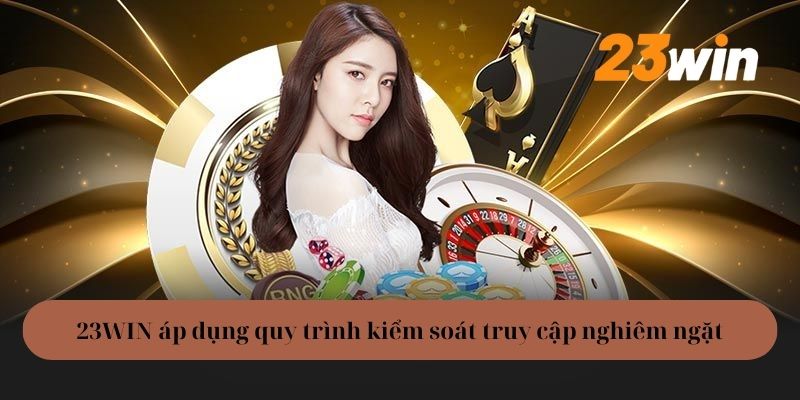 23WIN áp dụng quy trình kiểm soát truy cập nghiêm ngặt