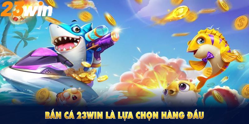 Bắn cá 23WIN là lựa chọn hàng đầu cho tín đồ