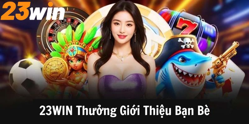 Đôi nét về chương trình 23WIN thưởng giới thiệu bạn bè