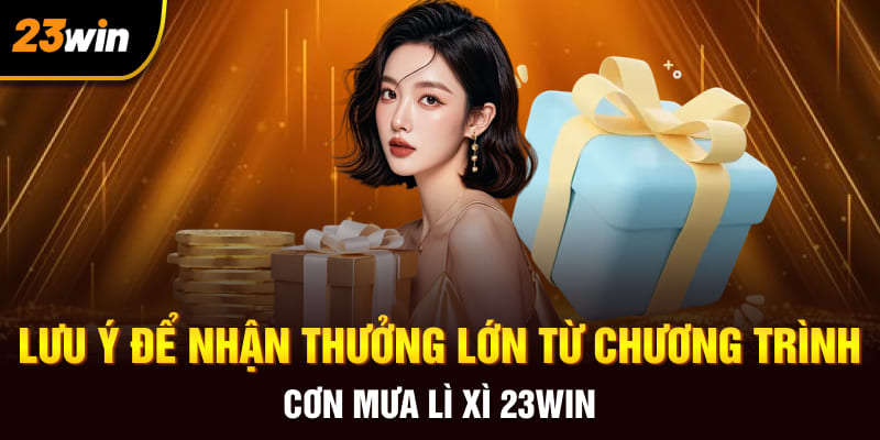 Lưu ý để nhận thưởng lớn từ chương trình cơn mưa lì xì 23WIN