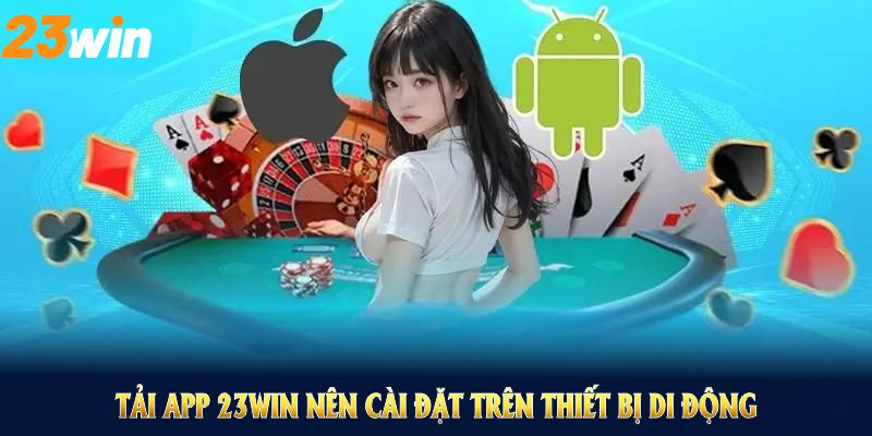 Với Tải app 23WIN bạn nên cài đặt trên thiết bị di động